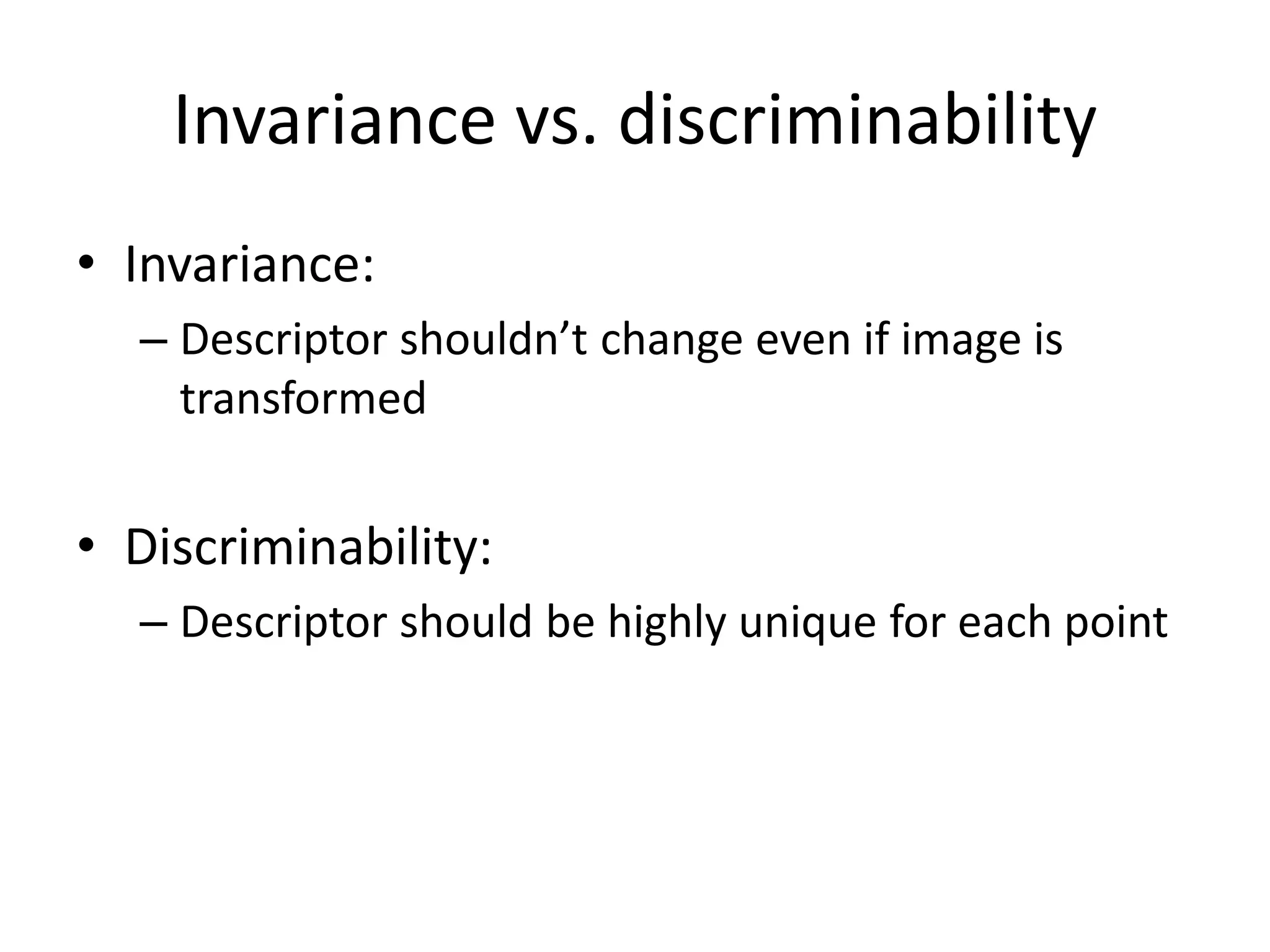 Invariance vs. discriminability
• Invariance:
– Descriptor shouldn’t change even if image is
transformed
• Discriminability:
– Descriptor should be highly unique for each point
 