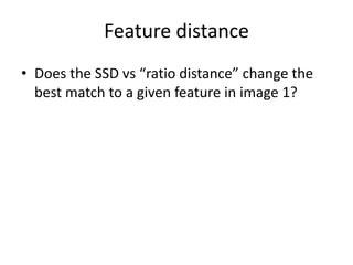 Feature distance
• Does the SSD vs “ratio distance” change the
best match to a given feature in image 1?
 