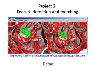 Project 2:
Feature detection and matching
Demo
http://www.cs.cornell.edu/courses/cs6670/2009fa/projects/p1/project1.html
 
