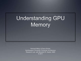 Understanding GPU Memory Perhaad Mistry & Dana Schaa, Northeastern University Computer Architecture Research Lab, with Benedict R. Gaster, AMD © 2011 