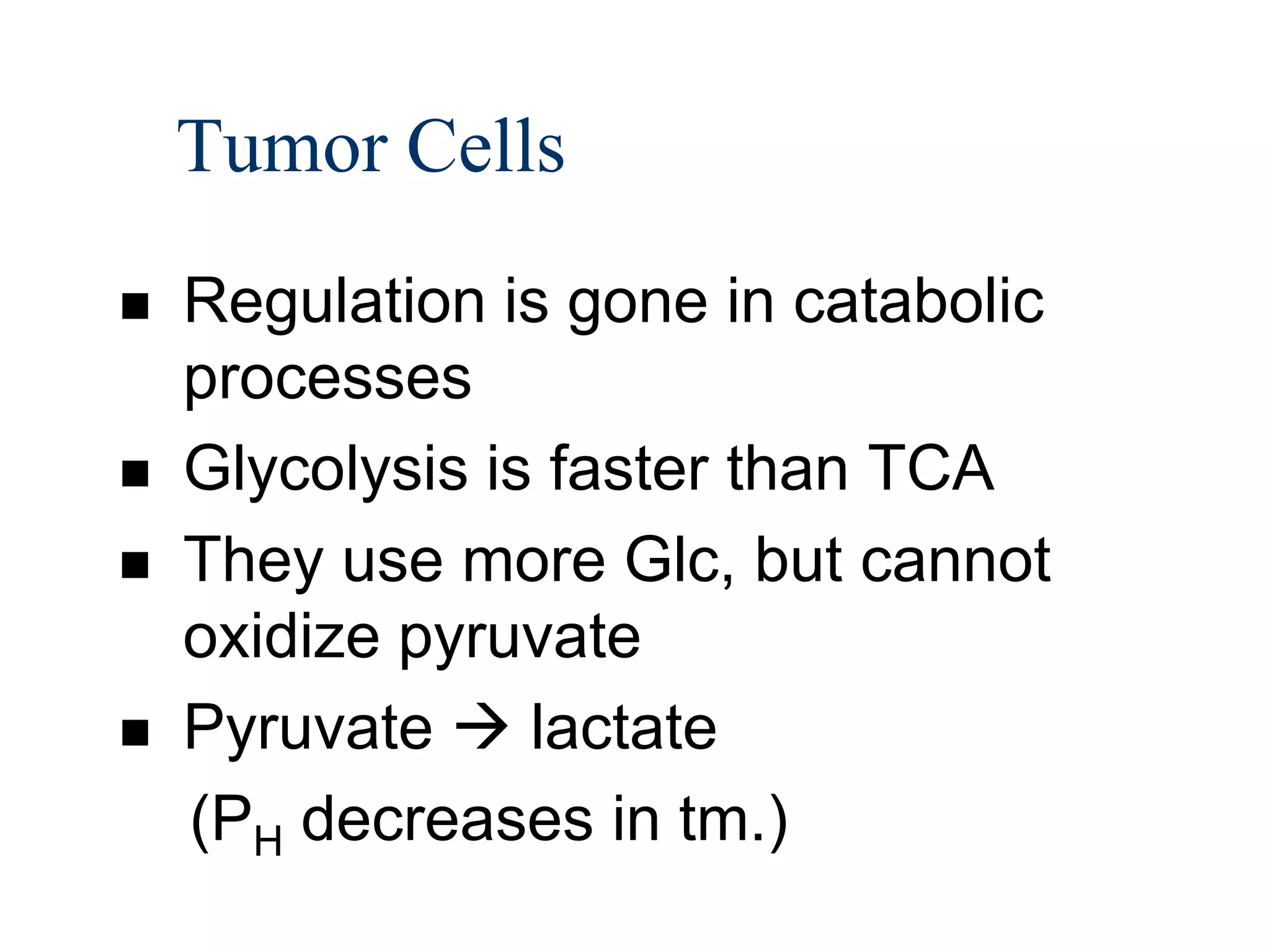 Tumor Cells
   Regulation is gone in catabolic
    processes
   Glycolysis is faster than TCA
   They use more Glc, but cannot
    oxidize pyruvate
   Pyruvate  lactate
    (PH decreases in tm.)
 