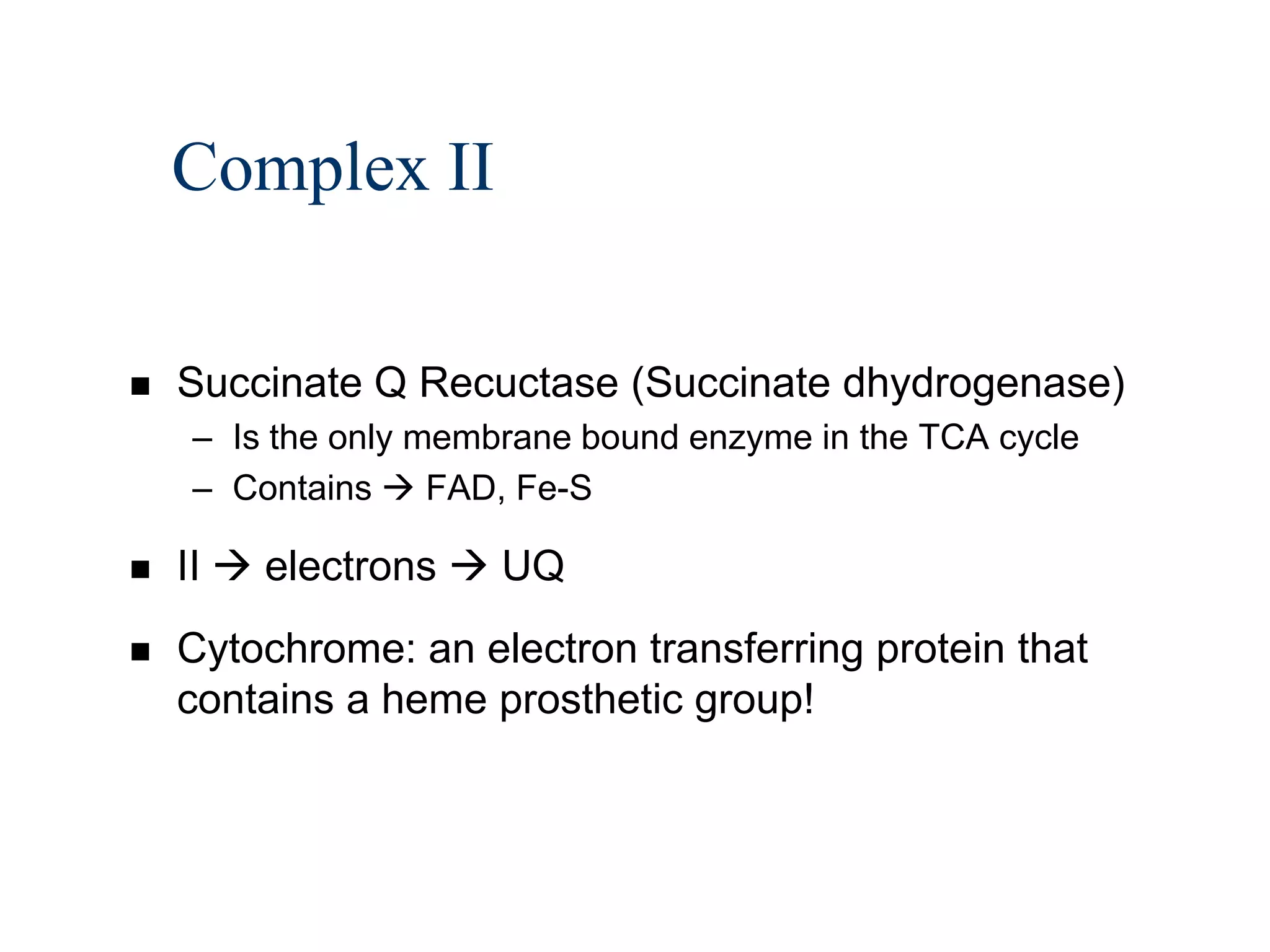 Complex II

   Succinate Q Recuctase (Succinate dhydrogenase)
    – Is the only membrane bound enzyme in the TCA cycle
    – Contains  FAD, Fe-S

   II  electrons  UQ
   Cytochrome: an electron transferring protein that
    contains a heme prosthetic group!
 