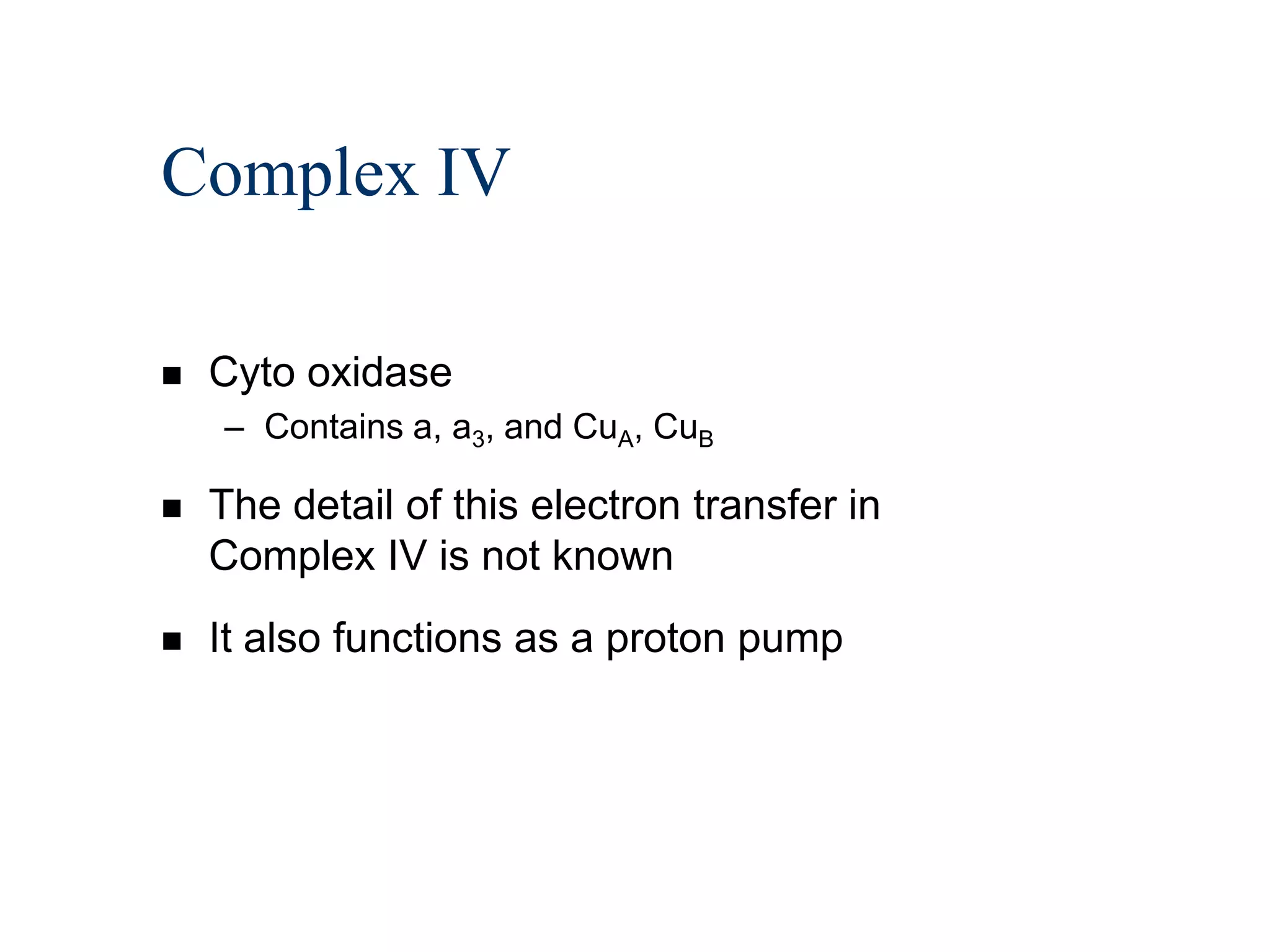 Complex IV

   Cyto oxidase
    – Contains a, a3, and CuA, CuB

   The detail of this electron transfer in
    Complex IV is not known
   It also functions as a proton pump
 