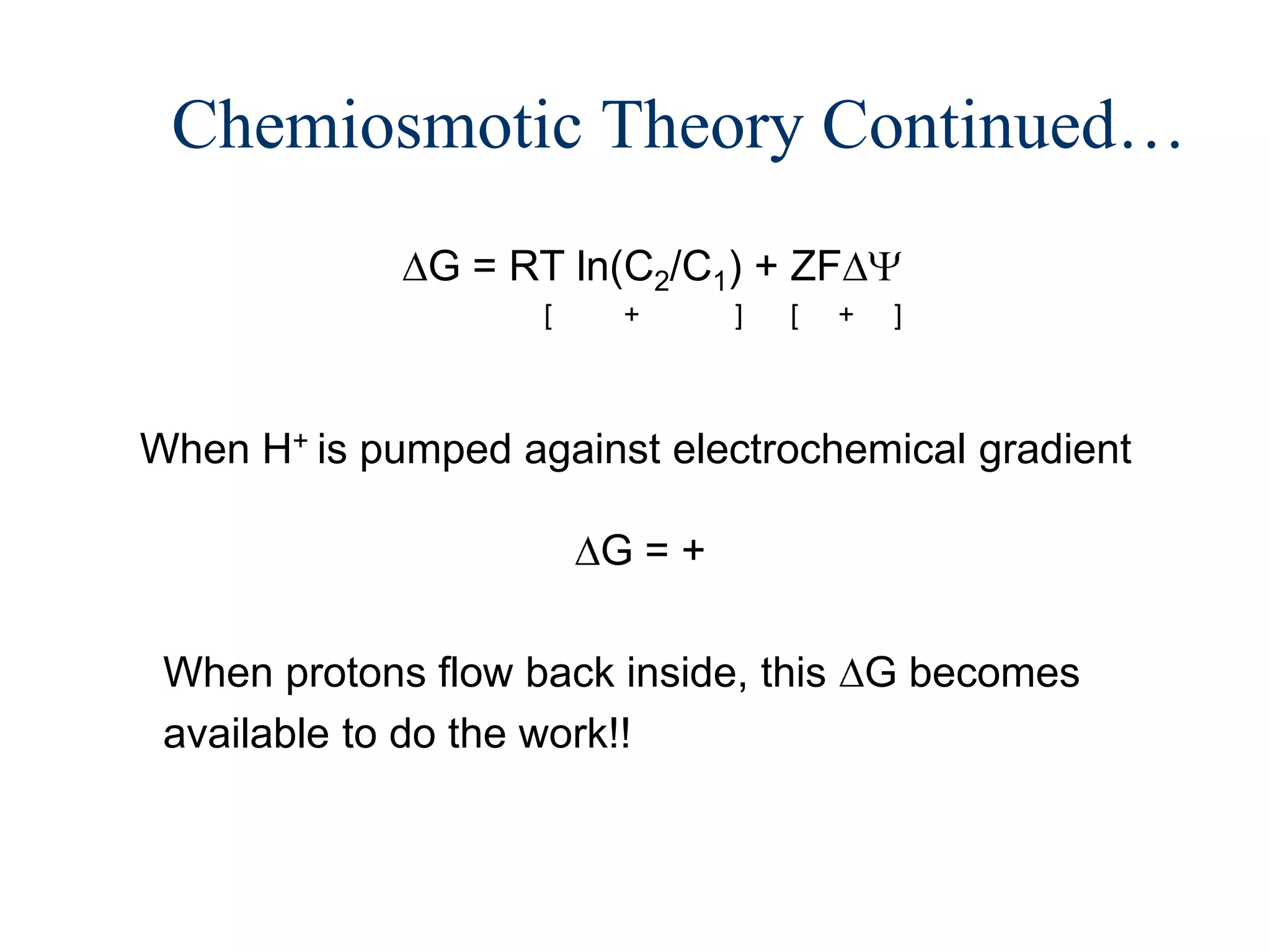 Chemiosmotic Theory Continued…
              G = RT ln(C2/C1) + ZF
                    [   +     ]   [   +   ]



When H+ is pumped against electrochemical gradient

                        G=+

 When protons flow back inside, this G becomes
 available to do the work!!
 