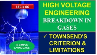 HIGH VOLTAGE
ENGINEERING
BREAKDOWN IN
GASES
 TOWNSEND'S
CRITERION &
LIMITATIONS
IN SIMPLE
LAUNGUAGE
LEC # 06
 