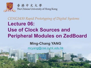 CENG3430 Rapid Prototyping of Digital Systems
Lecture 06:
Use of Clock Sources and
Peripheral Modules on ZedBoard
Ming-Chang YANG
mcyang@cse.cuhk.edu.hk
 