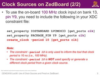 Clock Sources on ZedBoard (2/2)
• To use the on-board 100 MHz clock input on bank 13,
pin Y9, you need to include the foll...