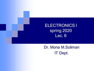ELECTRONICS I
spring 2020
Lec. 6
Dr. Mona M.Soliman
IT Dept.
 