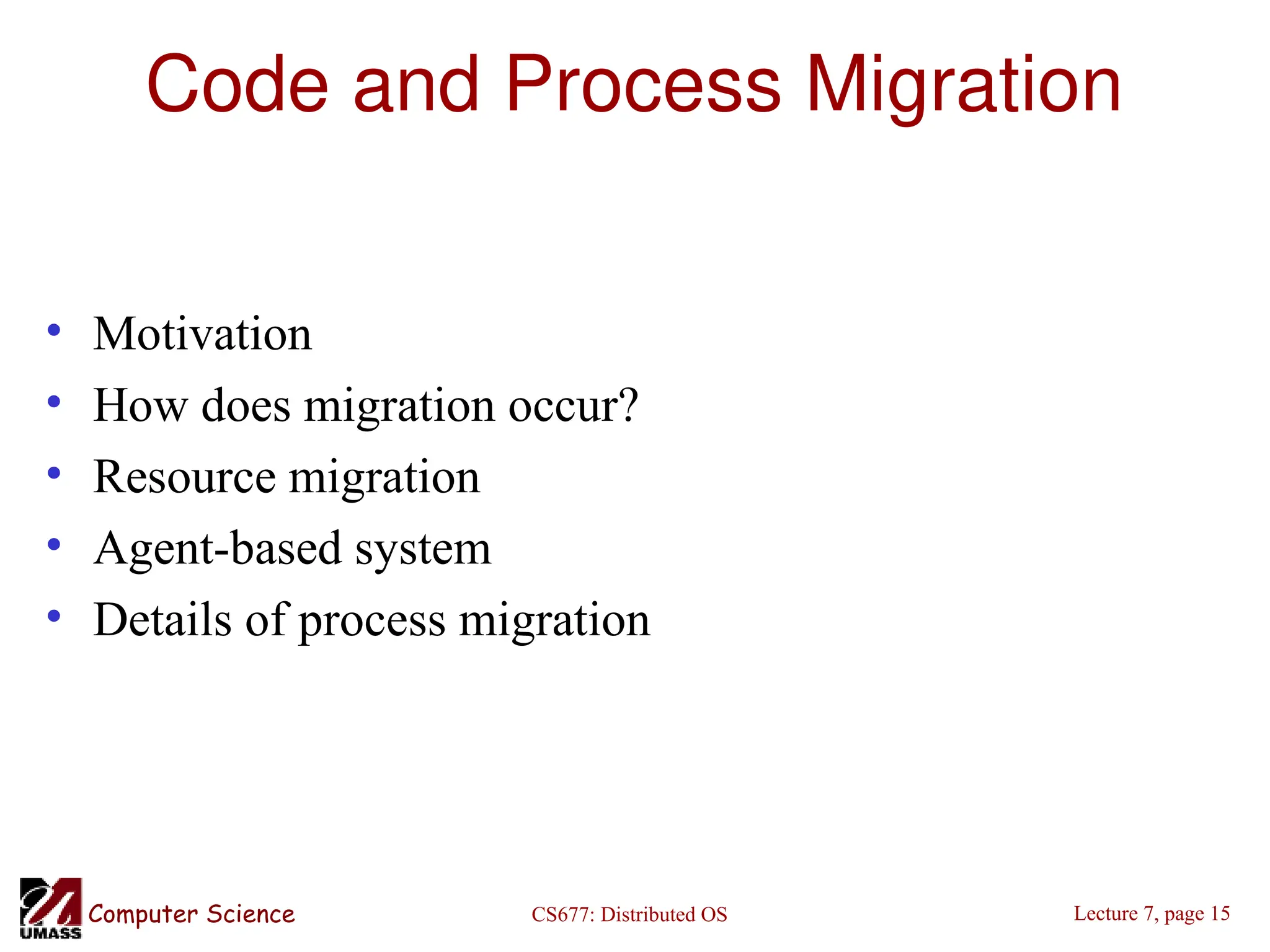 CS677: Distributed OS
Computer Science Lecture 7, page 15
Code and Process Migration
• Motivation
• How does migration occur?
• Resource migration
• Agent-based system
• Details of process migration
 