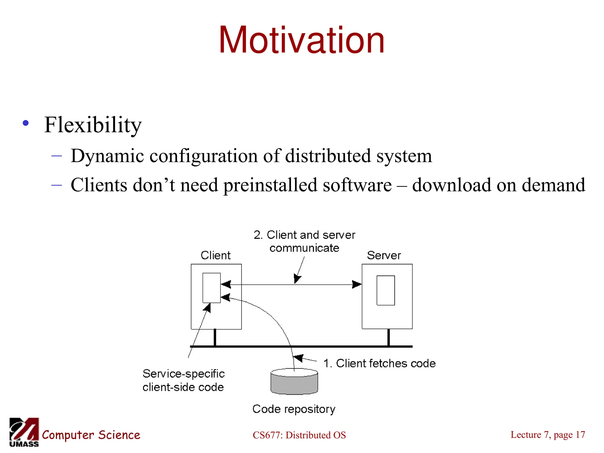 CS677: Distributed OS
Computer Science Lecture 7, page 17
Motivation
• Flexibility
– Dynamic configuration of distributed system
– Clients don’t need preinstalled software – download on demand
 