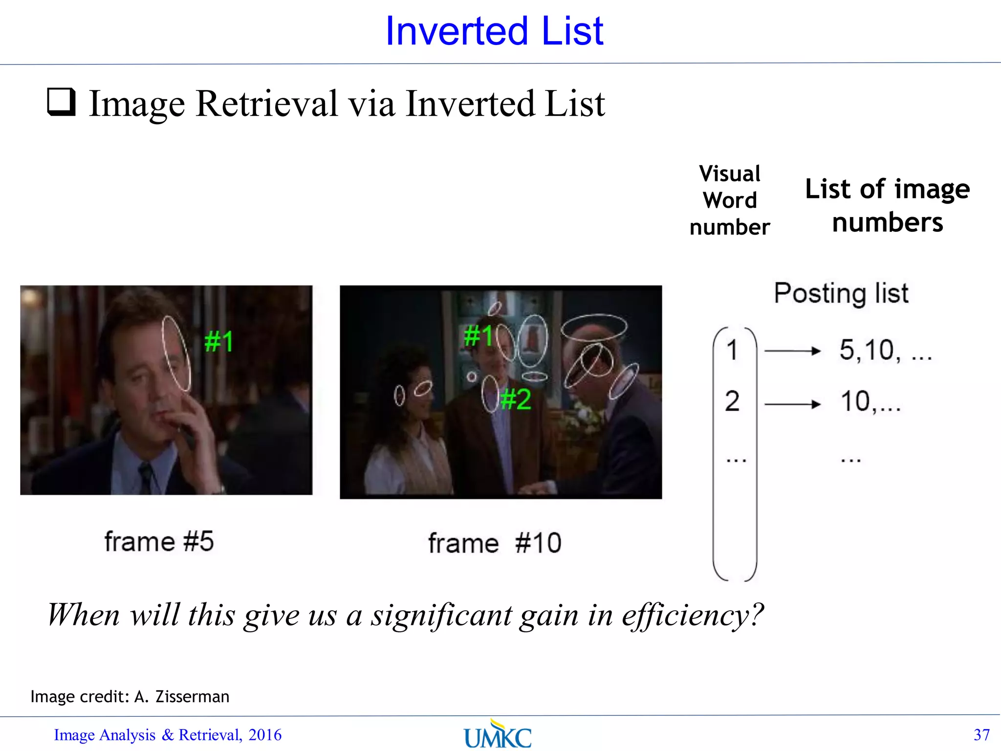 Inverted List
 Image Retrieval via Inverted List
Image Analysis & Retrieval, 2016 37
Image credit: A. Zisserman
Visual
Word
number
List of image
numbers
When will this give us a significant gain in efficiency?
 