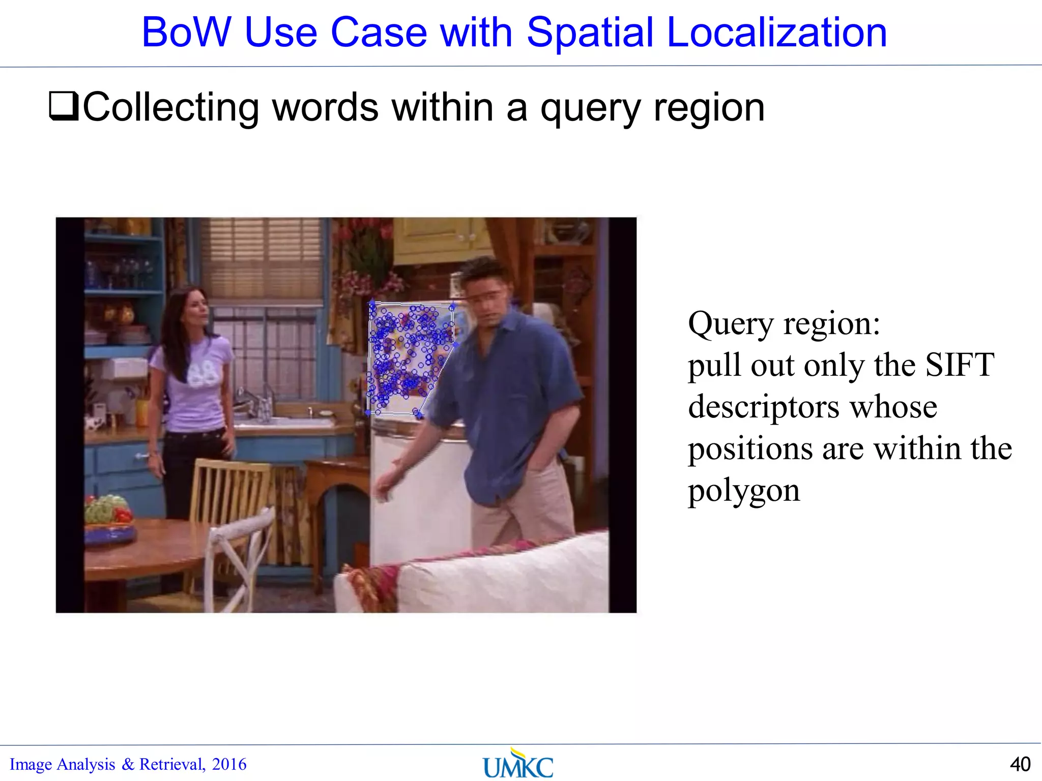 BoW Use Case with Spatial Localization
Collecting words within a query region
Image Analysis & Retrieval, 2016 40
Query region:
pull out only the SIFT
descriptors whose
positions are within the
polygon
 
