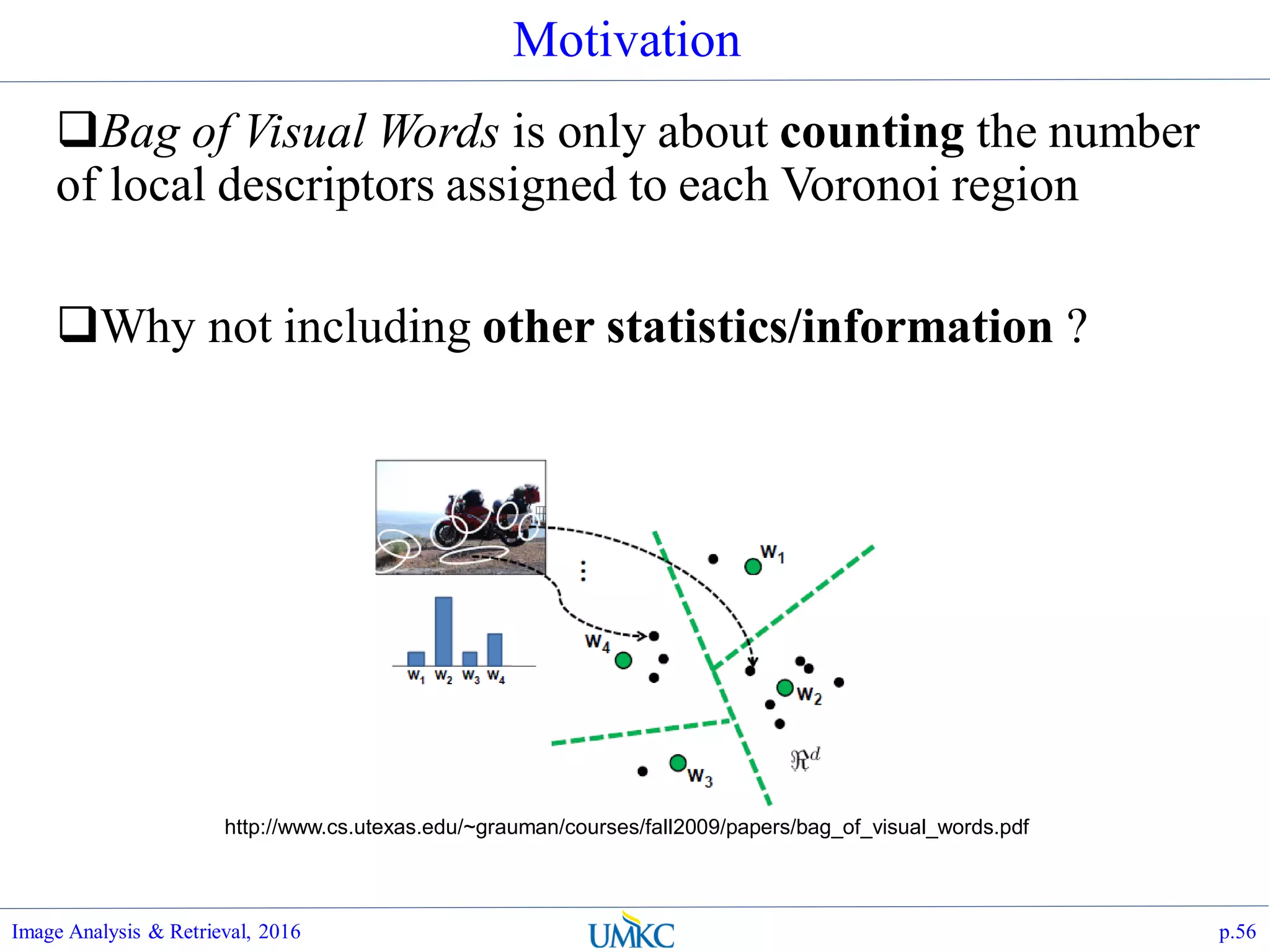 Motivation
Bag of Visual Words is only about counting the number
of local descriptors assigned to each Voronoi region
Why not including other statistics/information ?
Image Analysis & Retrieval, 2016 p.56
http://www.cs.utexas.edu/~grauman/courses/fall2009/papers/bag_of_visual_words.pdf
 