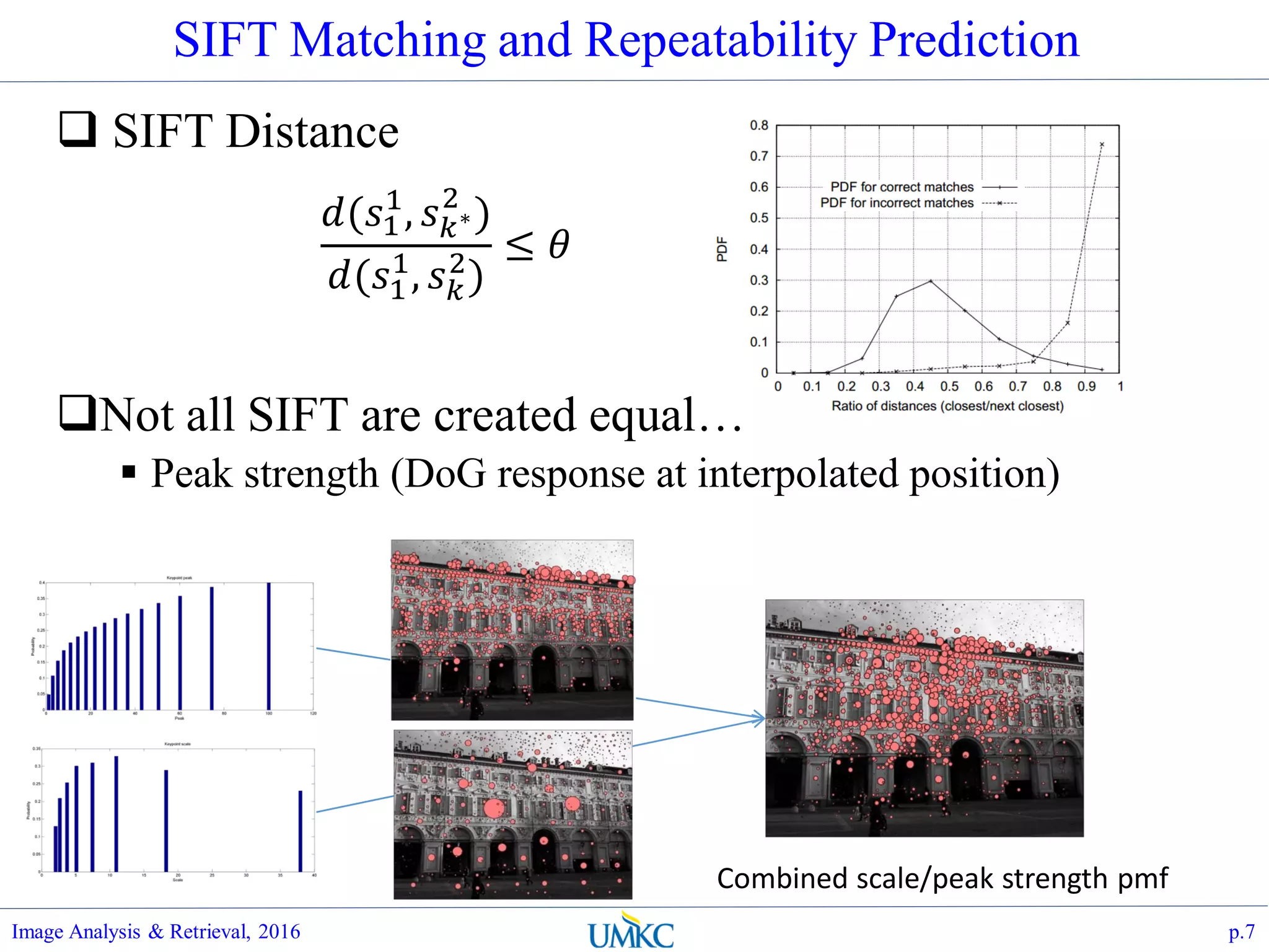 SIFT Matching and Repeatability Prediction
 SIFT Distance
Not all SIFT are created equal…
 Peak strength (DoG response at interpolated position)
Image Analysis & Retrieval, 2016 p.7
Combined scale/peak strength pmf
𝑑(𝑠1
1
, 𝑠 𝑘∗
2
)
𝑑(𝑠1
1
, 𝑠 𝑘
2
)
≤ 𝜃
 
