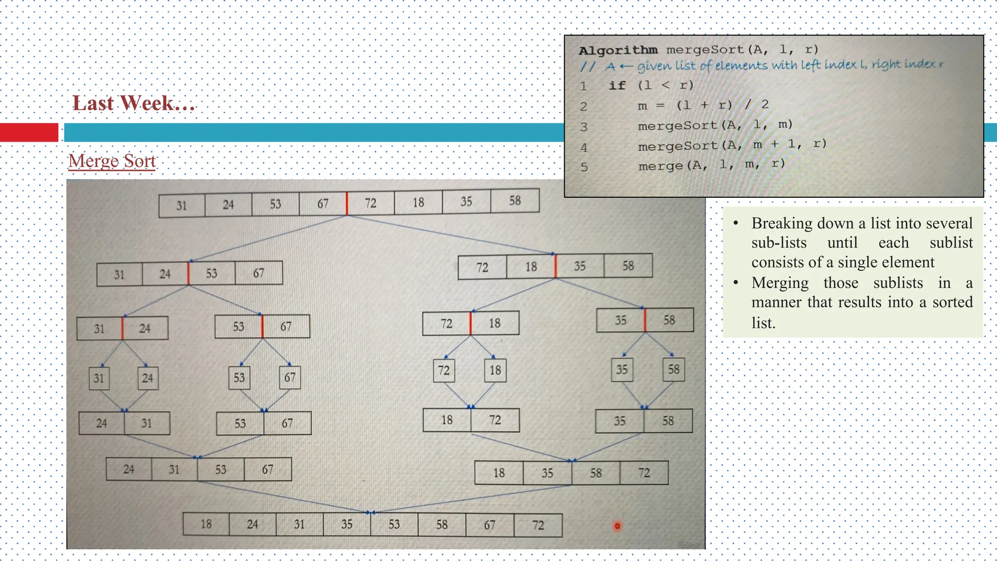 Merge Sort Last Week… • Breaking down a list into several sub-lists until each sublist consists of a single element • Merging those sublists in a manner that results into a sorted list. 