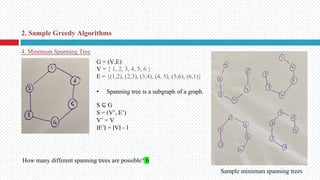 4. Minimum Spanning Tree
G = (V,E)
V = { 1, 2, 3, 4, 5, 6 }
E = {(1,2), (2,3), (3,4), (4, 5), (5,6), (6,1)}
• Spanning tree is a subgraph of a graph.
S ⊆ G
S = (V’, E’)
V’ = V
∣E’∣ = ∣V∣ - 1
How many different spanning trees are possible? 6
Sample minimum spanning trees
2. Sample Greedy Algorithms
 