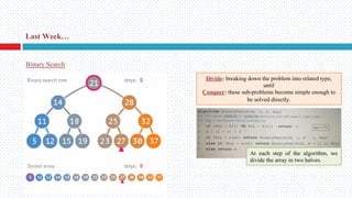 Divide: breaking down the problem into related type,
until
Conquer: these sub-problems become simple enough to
be solved directly.
Last Week…
Binary Search
At each step of the algorithm, we
divide the array in two halves.
 