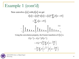 Example 1 (cont’d)
EEEC20034: Intro. to Digital Signal
Processing 19
[ ] [ ]
[ ] [ ] [ ] [ ] [ ]
[ ]
Now convolve with we get
* *
.
r
r
x n p n
x n x n p n x n n rN
x n rN
δ
= = −
= −
∑
∑

 
[ ]
( ) ( ) ( )
( )
Using the convolution property, the Fourier transform of is
2 2
j j j
j
k
x n
X e X e P e
k
X e
N N
ω ω ω
ω π π
δ ω
=
 
= −
 
 
∑

 
2
2 2
.
j k
N
k
k
X e
N N
π
π π
δ ω
   
= −
   
 
 
∑
 