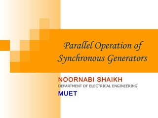 Parallel Operation of
Synchronous Generators
NOORNABI SHAIKH
DEPARTMENT OF ELECTRICAL ENGINEERING
MUET
 