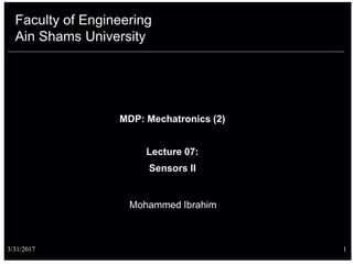 Faculty of Engineering
Ain Shams University
Mohammed Ibrahim
3/31/2017 1
MDP: Mechatronics (2)
Lecture 07:
Sensors II
 