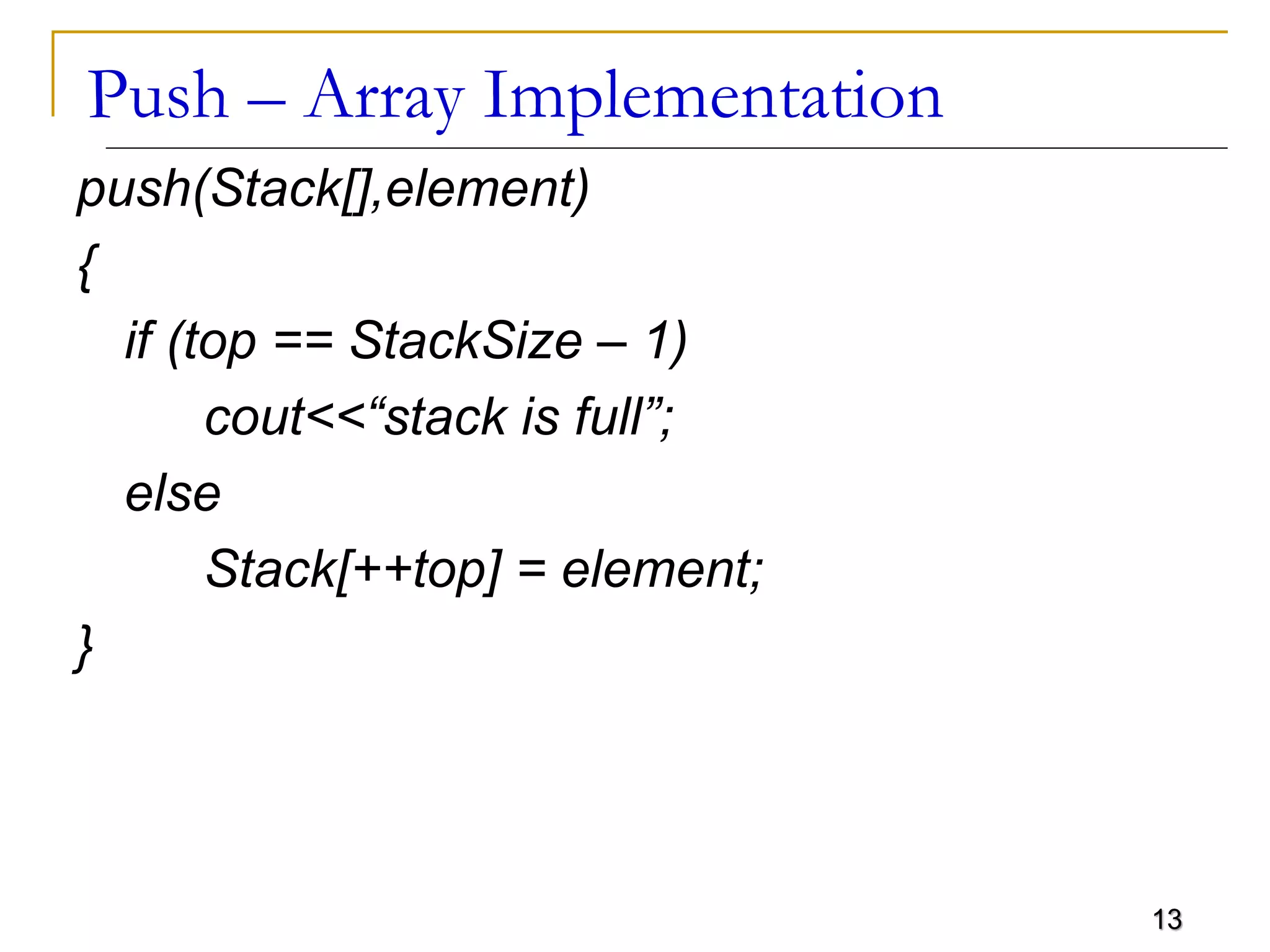 13
Push – Array Implementation
push(Stack[],element)
{
if (top == StackSize – 1)
cout<<“stack is full”;
else
Stack[++top] = element;
}
 