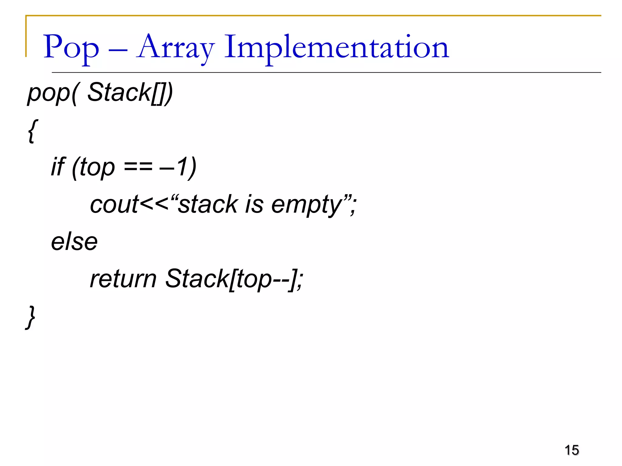 15
Pop – Array Implementation
pop( Stack[])
{
if (top == –1)
cout<<“stack is empty”;
else
return Stack[top--];
}
 