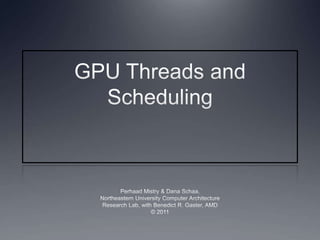 GPU Threads and Scheduling Perhaad Mistry & Dana Schaa, Northeastern University Computer Architecture Research Lab, with Benedict R. Gaster, AMD © 2011 