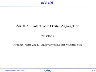 m31491
AKULA – Adaptive KLUster Aggregation
2013/10/25
Abhishek Nagar, Zhu Li, Gaurav Srivastava and Kyungmo Park
Z. Li, Image Analysis&Retrv.2016 p.29
 