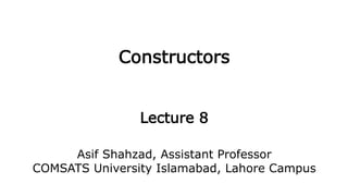 Constructors
Lecture 8
Asif Shahzad, Assistant Professor
COMSATS University Islamabad, Lahore Campus
 