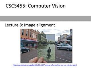 Lecture 8: Image alignment
CSCS455: Computer Vision
http://www.wired.com/gadgetlab/2010/07/camera-software-lets-you-see-into-the-past/
 