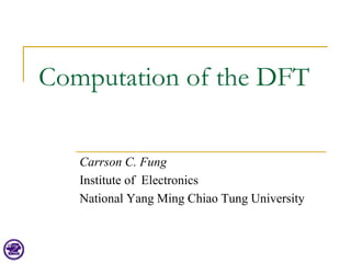 Computation of the DFT
Carrson C. Fung
Institute of Electronics
National Yang Ming Chiao Tung University
 