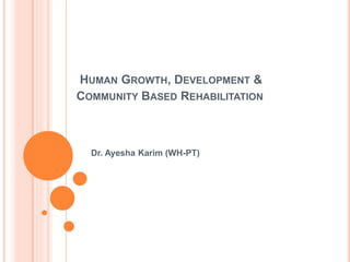 HUMAN GROWTH, DEVELOPMENT &
COMMUNITY BASED REHABILITATION
Dr. Ayesha Karim (WH-PT)
 