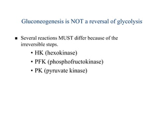 Gluconeogenesis is NOT a reversal of glycolysis

   Several reactions MUST differ because of the
    irreversible steps.
        • HK (hexokinase)
        • PFK (phosphofructokinase)
        • PK (pyruvate kinase)
 