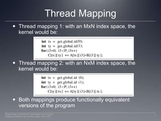 Thread MappingThread mapping 1: with an MxN index space, the kernel would be:Thread mapping 2: with an NxM index space, the kernel would be:Both mappings produce functionally equivalent versions of the program7Perhaad Mistry & Dana Schaa, Northeastern Univ Computer Architecture Research Lab, with Ben Gaster, AMD © 2011