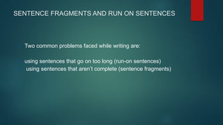 SENTENCE FRAGMENTS AND RUN ON SENTENCES
1. Two common problems faced while writing are:
2. using sentences that go on too long (run-on sentences)
3. using sentences that aren’t complete (sentence fragments)
 