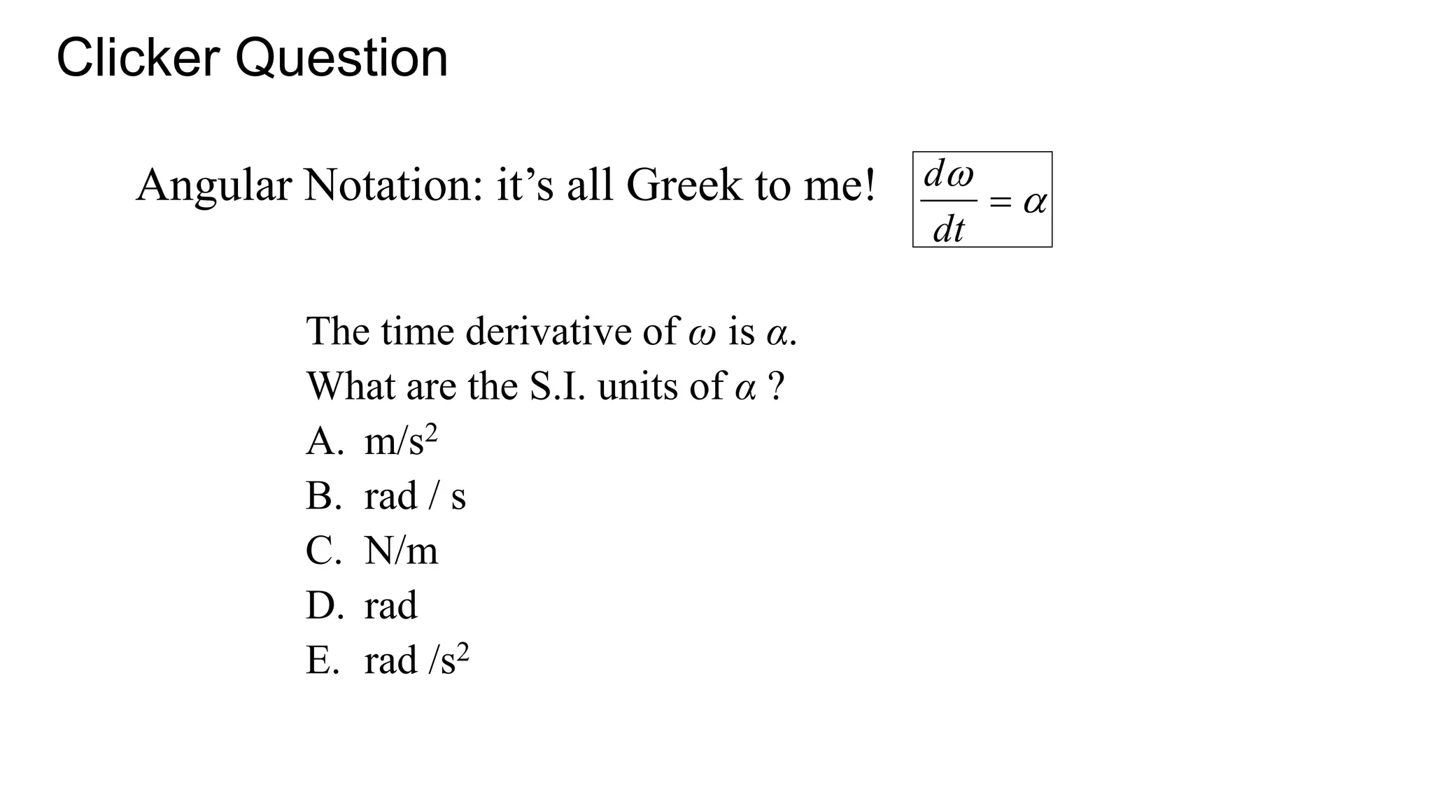 Angular Notation: it’s all Greek to me!
The time derivative of ω is α.
What are the S.I. units of α ?
A. m/s2
B. rad / s
C. N/m
D. rad
E. rad /s2

d
dt
 
Clicker Question
 