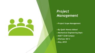 Project
Management
Project Scope Management
By Qadir Nawaz Abbasi
Mechanical Engineering Dept:
MUET SZAB Campus
Khairpur Mir’s
May, 2018
 