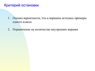 Критерий остановки
1. Оценка вероятности, что в вершине остались примеры
одного класса
2. Ограничение на количество внутренних вершин
 