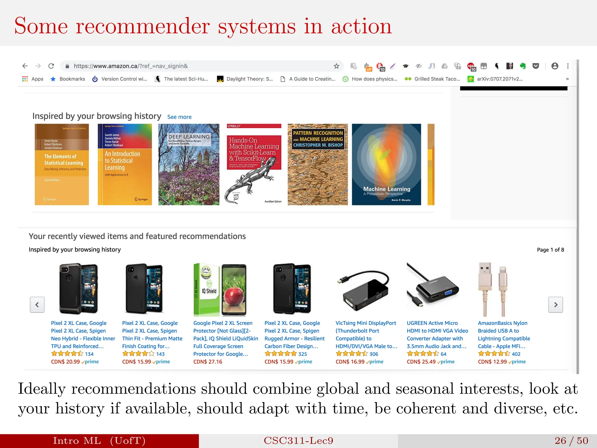 Some recommender systems in action
Ideally recommendations should combine global and seasonal interests, look at
your history if available, should adapt with time, be coherent and diverse, etc.
Intro ML (UofT) CSC311-Lec9 26 / 50
 
