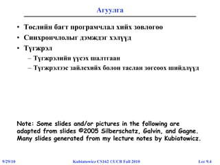 Lec 9.49/29/10 Kubiatowicz CS162 ©UCB Fall 2010
Агуулга
• Төслийн багт програмчлал хийх зөвлөгөө
• Синхрончлолыг дэмждэг хэлүүд
• Түгжрэл
– Түгжрэлийн үүсэх шалтгаан
– Түгжрэлээс зайлсхийх болон таслан зогсоох шийдлүүд
Note: Some slides and/or pictures in the following are
adapted from slides ©2005 Silberschatz, Galvin, and Gagne.
Many slides generated from my lecture notes by Kubiatowicz.
 