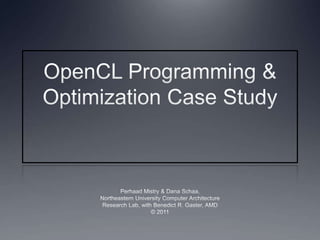 OpenCL Programming & Optimization Case Study Perhaad Mistry & Dana Schaa, Northeastern University Computer Architecture Research Lab, with Benedict R. Gaster, AMD © 2011 