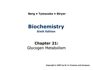 Berg • Tymoczko • Stryer




Biochemistry
     Sixth Edition



    Chapter 21:
Glycogen Metabolism



           Copyright © 2007 by W. H. Freeman and Company
 