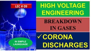 HIGH VOLTAGE
ENGINEERING
CORONA
DISCHARGES
IN SIMPLE
LAUNGUAGE
LEC # 09
BREAKDOWN
IN GASES
 