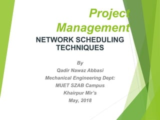 Project
Management
NETWORK SCHEDULING
TECHNIQUES
By
Qadir Nawaz Abbasi
Mechanical Engineering Dept:
MUET SZAB Campus
Khairpur Mir’s
May, 2018
 