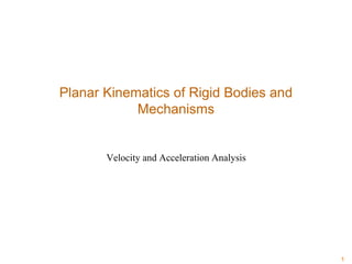Planar Kinematics of Rigid Bodies and
Mechanisms
Velocity and Acceleration Analysis
1
 