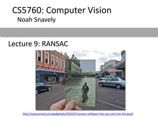 Lecture 9: RANSAC
CS5760: Computer Vision
Noah Snavely
http://www.wired.com/gadgetlab/2010/07/camera-software-lets-you-see-into-the-past/
 