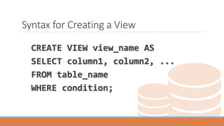 Syntax for Creating a View
CREATE VIEW view_name AS
SELECT column1, column2, ...
FROM table_name
WHERE condition;
 