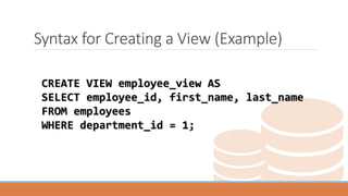 Syntax for Creating a View (Example)
CREATE VIEW employee_view AS
SELECT employee_id, first_name, last_name
FROM employees
WHERE department_id = 1;
 