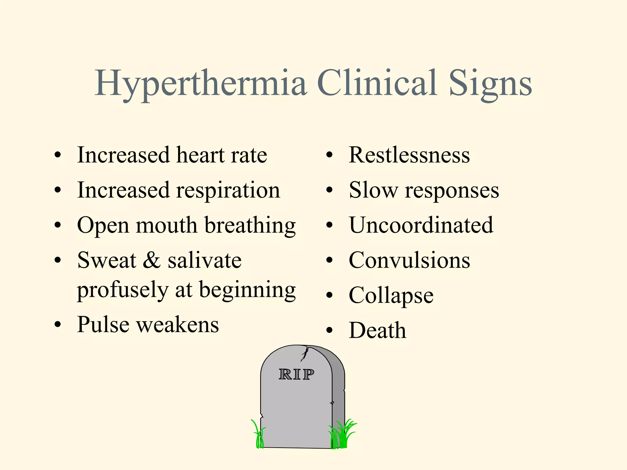 Hyperthermia Clinical Signs
• Increased heart rate     •   Restlessness
• Increased respiration    •   Slow responses
• Open mouth breathing     •   Uncoordinated
• Sweat & salivate         •   Convulsions
  profusely at beginning   •   Collapse
• Pulse weakens            •   Death
 