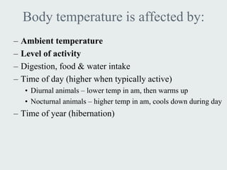 Body temperature is affected by:
–   Ambient temperature
–   Level of activity
–   Digestion, food & water intake
–   Time of day (higher when typically active)
     • Diurnal animals – lower temp in am, then warms up
     • Nocturnal animals – higher temp in am, cools down during day
– Time of year (hibernation)
 